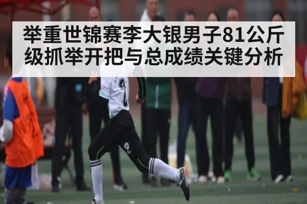 举重世锦赛李大银男子81公斤级抓举开把与总成绩关键分析