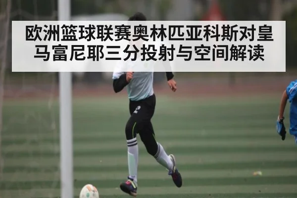 欧洲篮球联赛奥林匹亚科斯对皇马富尼耶三分投射与空间解读