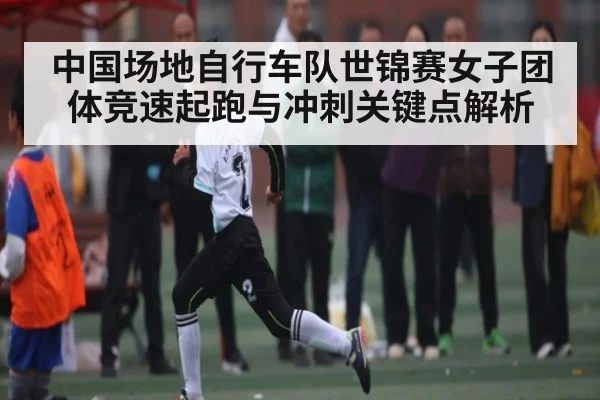 中国场地自行车队世锦赛女子团体竞速起跑与冲刺关键点解析