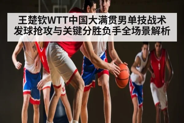 王楚钦WTT中国大满贯男单技战术发球抢攻与关键分胜负手全场景解析