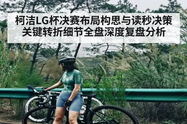 柯洁LG杯决赛布局构思与读秒决策关键转折细节全盘深度复盘分析