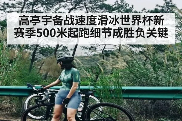 高亭宇备战速度滑冰世界杯新赛季500米起跑细节成胜负关键