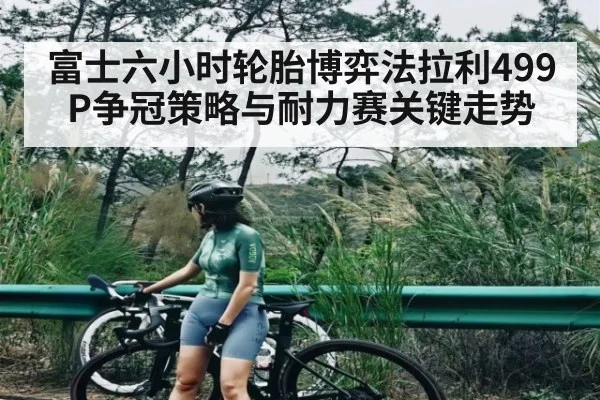 富士六小时轮胎博弈法拉利499P争冠策略与耐力赛关键走势