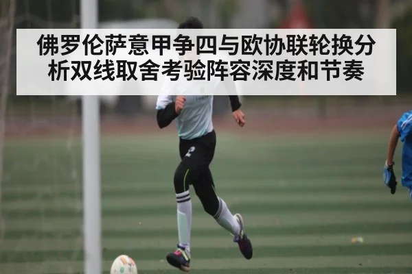 佛罗伦萨意甲争四与欧协联轮换分析双线取舍考验阵容深度和节奏